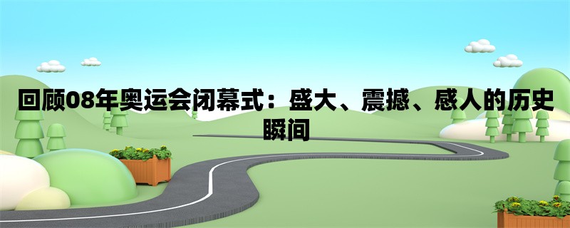 回顾08年奥运会闭幕式：盛大、震撼、感人的历史瞬间