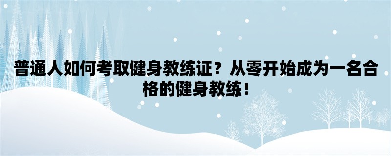 普通人如何考取健身教练证？从零开始成为一名合格的健身教练！