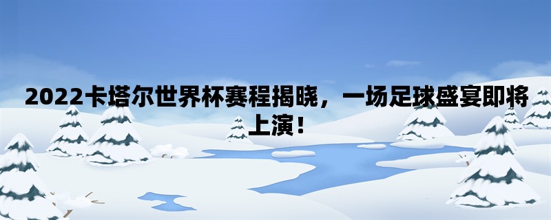 2022卡塔尔世界杯赛程揭晓，一场足球盛宴即将上演！