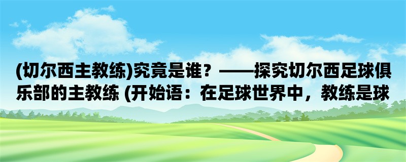 (切尔西主教练)究竟是谁，探究切尔西足球俱乐部的主教练 (在足球世界中，教练是球队成败的重要关键之一。而在伦敦，切尔西足球俱乐部的主教练更是备受关注。那么，究竟是谁在