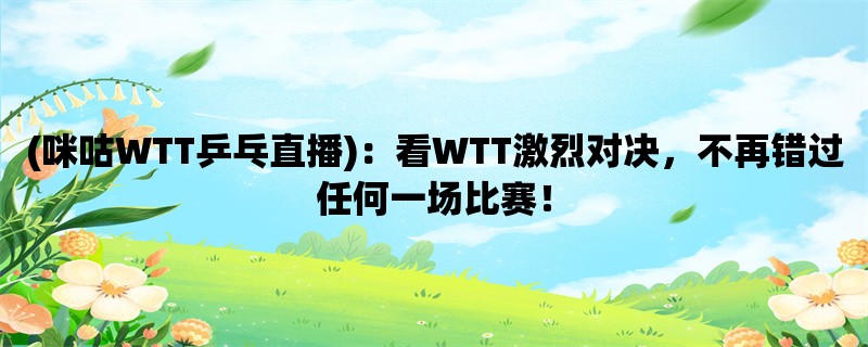 (咪咕WTT乒乓直播)：看WTT激烈对决，不再错过任何一场比赛！