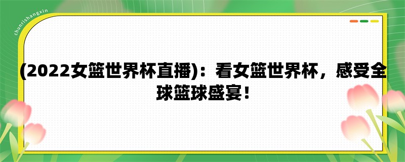 (2022女篮世界杯直播)：看女篮世界杯，感受全球篮球盛宴！