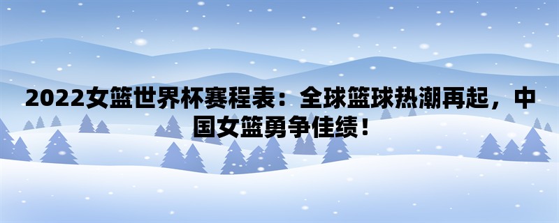 2022女篮世界杯赛程表：全球篮球热潮再起，中国女篮勇争佳绩！