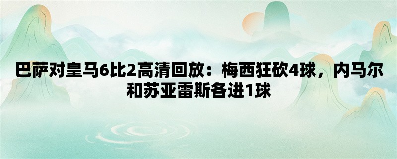 巴萨对皇马6比2高清回放：梅西狂砍4球，内马尔和苏亚雷斯各进1球