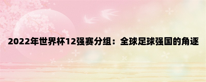 2022年世界杯12强赛分组：全球足球强国的角逐