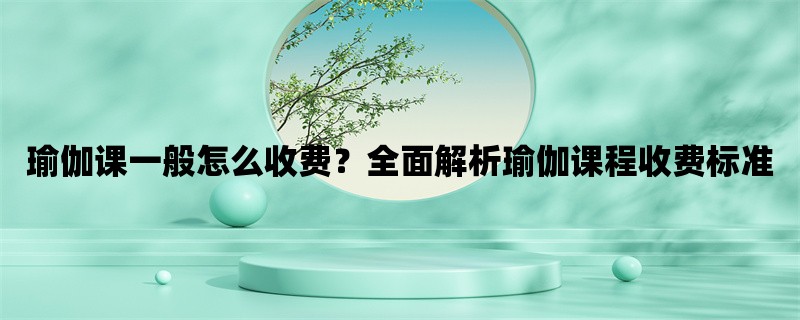 瑜伽课一般怎么收费？全面解析瑜伽课程收费标准