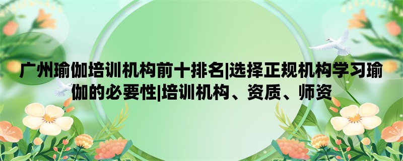 广州瑜伽培训机构前十排名|选择正规机构学习瑜伽的必要性|培训机构、资质、师资