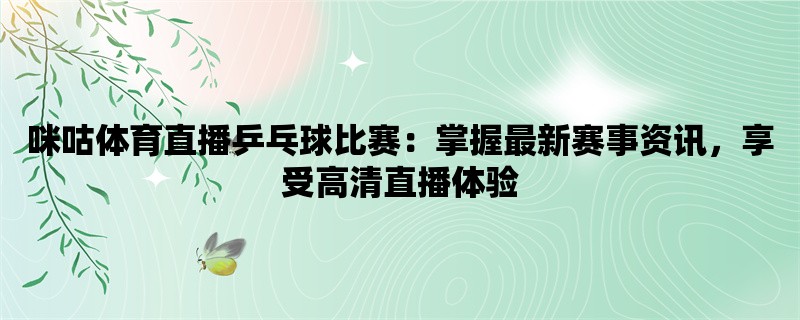 咪咕体育直播乒乓球比赛：掌握最新赛事资讯，享受高清直播体验