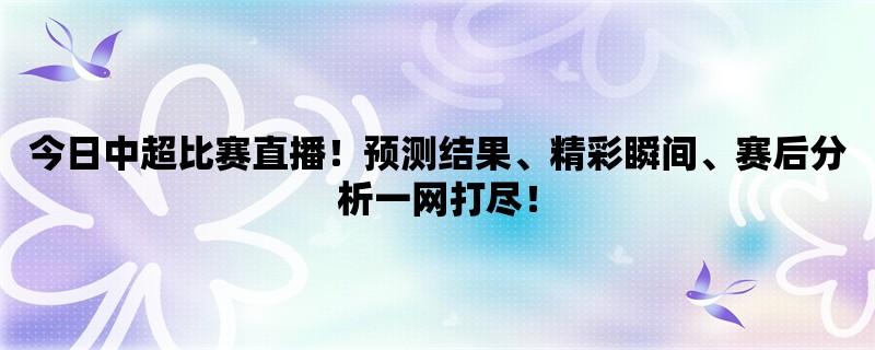 今日中超比赛直播！预测结果、精彩瞬间、赛后分析一网打尽！