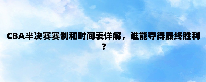 CBA半决赛赛制和时间表详解，谁能夺得最终胜利？