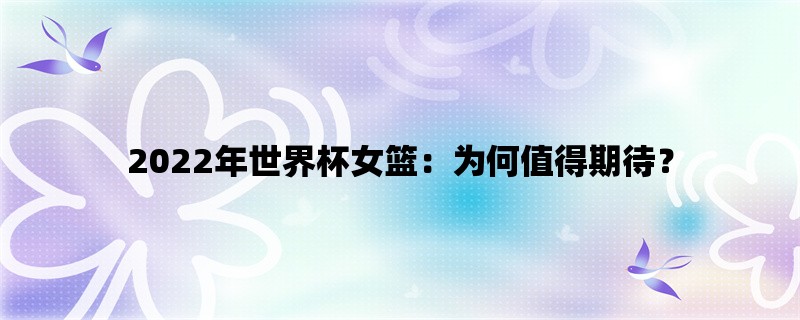 2022年世界杯女篮：为何值得期待？