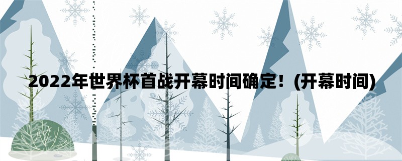 2022年世界杯首战开幕时间确定！(开幕时间)