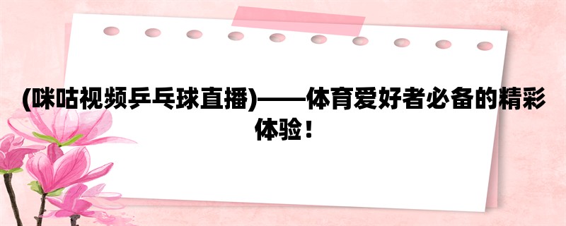 (咪咕视频乒乓球直播)，体育爱好者必备的精彩体验！