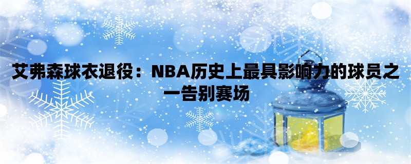 艾弗森球衣退役：NBA历史上最具影响力的球员之一告别赛场