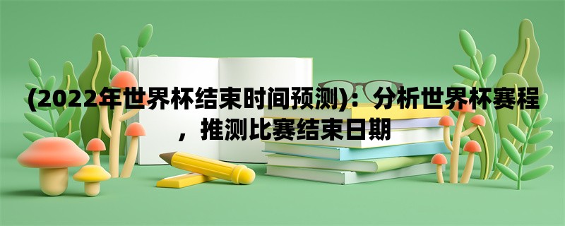 (2022年世界杯结束时间预测)：分析世界杯赛程，推测比赛结束日期