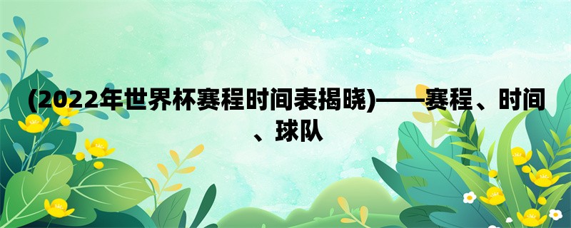 (2022年世界杯赛程时间表揭晓)，赛程、时间、球队