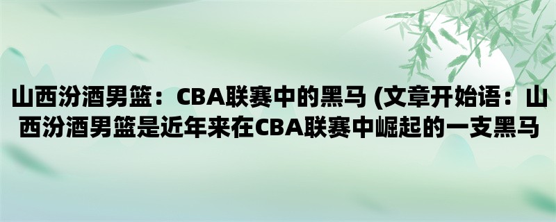 山西汾酒男篮：CBA联赛中的黑马 (山西汾酒男篮是近年来在CBA联赛中崛起的一支黑马球队，备受关注。)