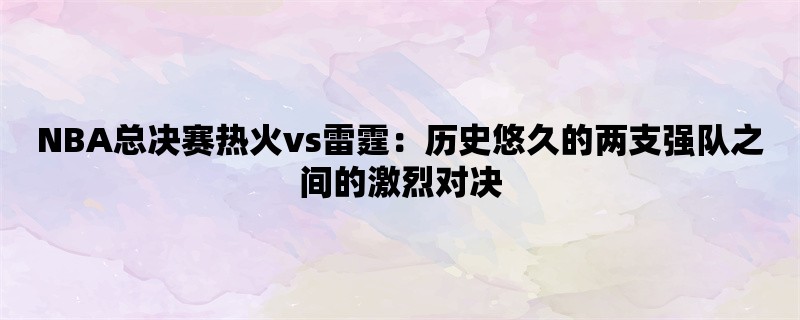 NBA总决赛热火vs雷霆：历史悠久的两支强队之间的激烈对决