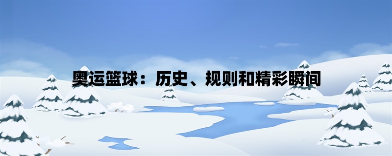 奥运篮球：历史、规则和精彩瞬间