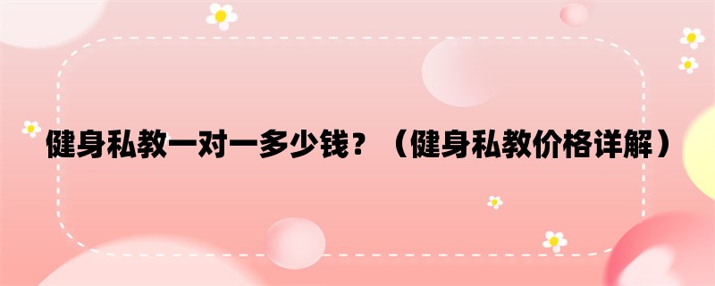 健身私教一对一多少钱？（健身私教价格详解）