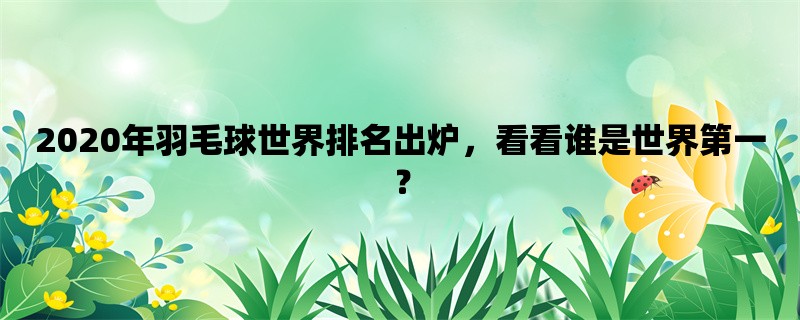 2020年羽毛球世界排名出炉，看看谁是世界第一？