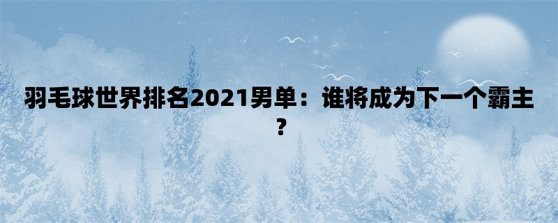 羽毛球世界排名2021男单：谁将成为下一个霸主？