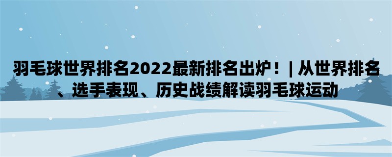 羽毛球世界排名2022最新排名出炉！| 从世界排名、选手表现、历史战绩解读羽毛球运动