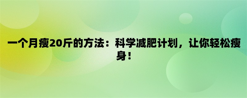 一个月瘦20斤的方法：科学减肥计划，让你轻松瘦身！