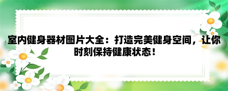 室内健身器材图片大全：打造完美健身空间，让你时刻保持健康状态！