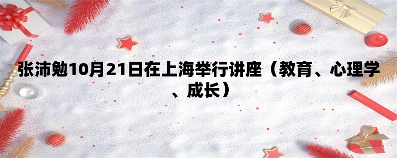 张沛勉10月21日在上海举行讲座（教育、心理学、成长）