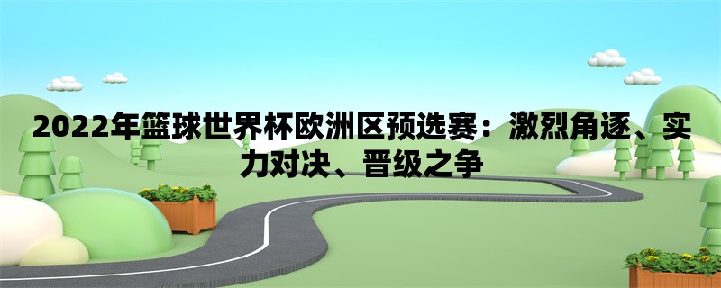 2022年篮球世界杯欧洲区预选赛：激烈角逐、实力对决、晋级之争