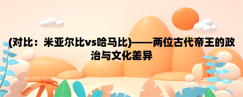 (对比：米亚尔比vs哈马比)，两位古代帝王的政治与文化差异