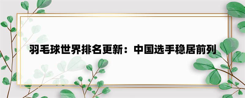 羽毛球世界排名更新：中国选手稳居前列