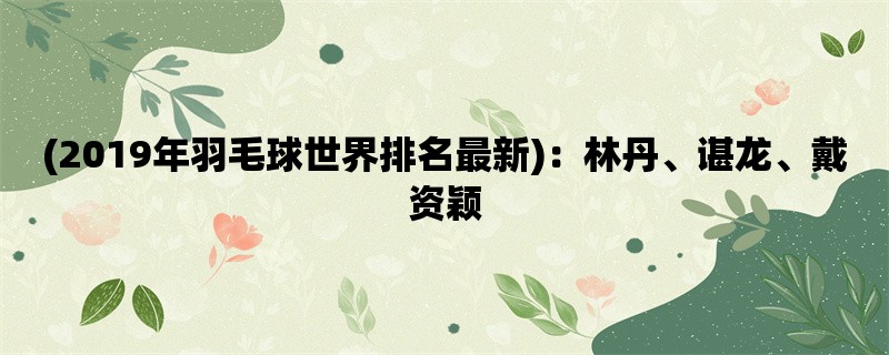 (2019年羽毛球世界排名最新)：林丹、谌龙、戴资颖