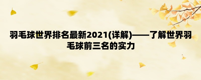 羽毛球世界排名最新2021(详解)，了解世界羽毛球前三名的实力