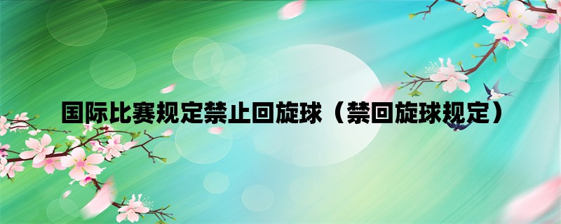 国际比赛规定禁止回旋球（禁回旋球规定）