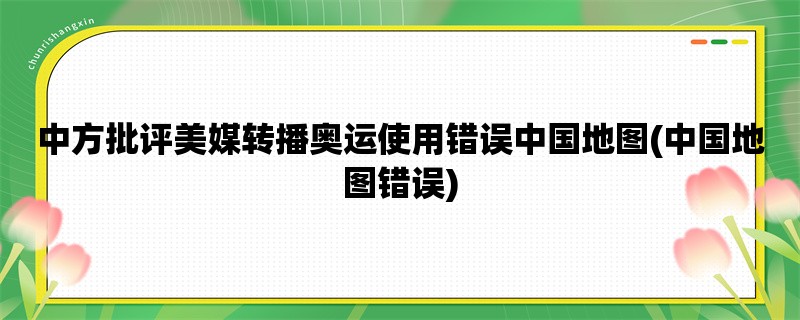 中方批评美媒转播奥运使用错误中国地图(中国地图错误)