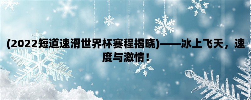 (2022短道速滑世界杯赛程揭晓)，冰上飞天，速度与激情！