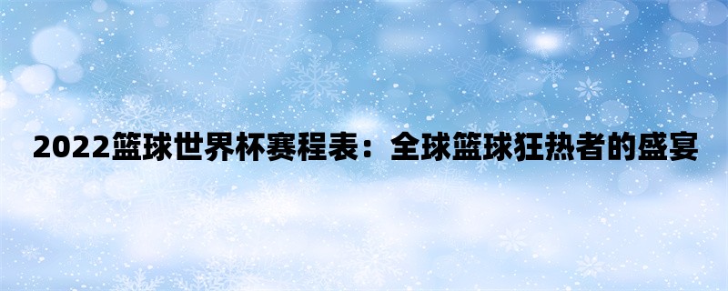 2022篮球世界杯赛程表：全球篮球狂热者的盛宴