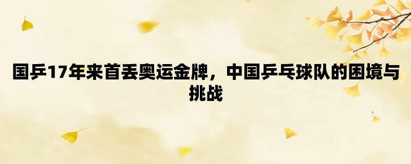 国乒17年来首丢奥运金牌，中国乒乓球队的困境与挑战