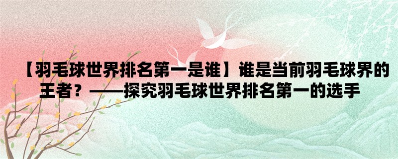 【羽毛球世界排名第一是谁】谁是当前羽毛球界的王者，探究羽毛球世界排名第一的选手