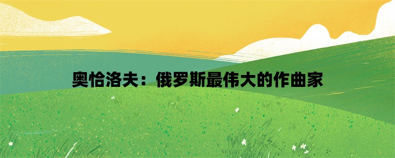 奥恰洛夫：俄罗斯最伟大的作曲家