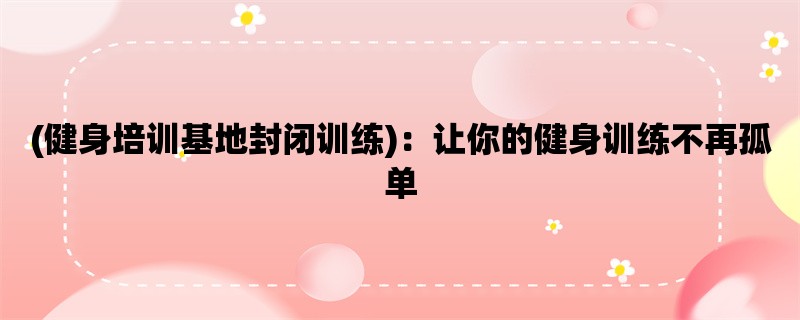 (健身培训基地封闭训练)：让你的健身训练不再孤单