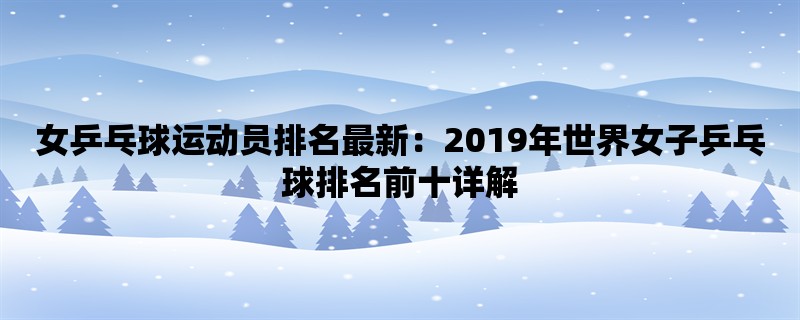 女乒乓球运动员排名最新：2019年世界女子乒乓球排名前十详解