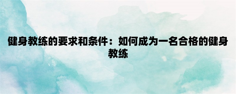 健身教练的要求和条件：如何成为一名合格的健身教练