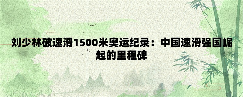 刘少林破速滑1500米奥运纪录：中国速滑强国崛起的里程碑