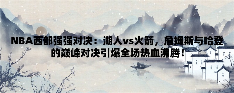 NBA西部强强对决：湖人vs火箭，詹姆斯与哈登的巅峰对决引爆全场热血沸腾！