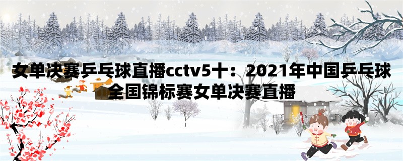 女单决赛乒乓球直播cctv5十：2021年中国乒乓球全国锦标赛女单决赛直播