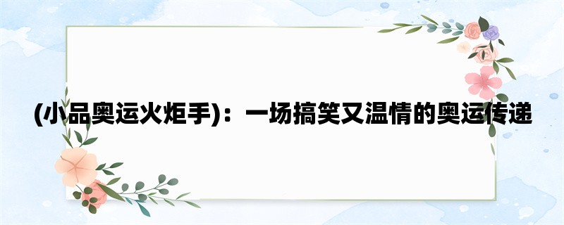 (小品奥运火炬手)：一场搞笑又温情的奥运传递