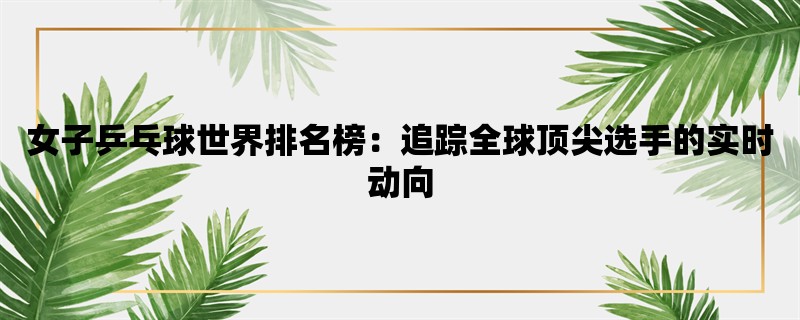 女子乒乓球世界排名榜：追踪全球顶尖选手的实时动向